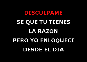 DISCULPAME
SE QUE TU TIENES
LA RAZON
PERO Y0 ENLOQUECI
DESDE EL DIA