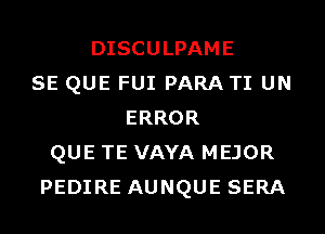 DISCULPAME
SE QUE FUI PARA TI UN
ERROR
QUE TE VAYA MEJOR
PEDIRE AUNQUE SERA