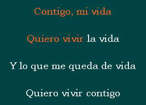 Contigo, mi Vida
Quiero vivir la Vida
Y lo que me queda de Vida

Quiero vivir contigo