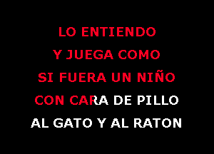 L0 ENTIENDO
Y JUEGA COMO

SI FUERA UN Nmo
CON CARA DE PILLO
AL GATO Y AL RATON