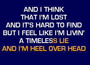 AND I THINK
THAT I'M LOST
AND ITS HARD TO FIND
BUT I FEEL LIKE I'M LIVIN'
A TIMELESS LIE
AND I'M HEEL OVER HEAD