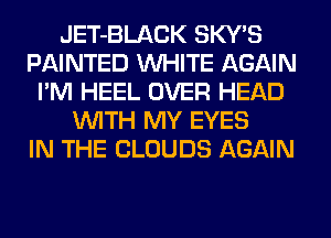 JET-BLACK SKY'S
PAINTED WHITE AGAIN
I'M HEEL OVER HEAD
WITH MY EYES
IN THE CLOUDS AGAIN