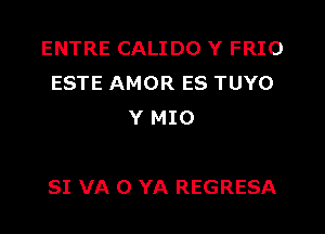 ENTRE CALIDO Y FRIO
ESTE AMOR ES TUYO
Y MIO

SI VA 0 YA REGRESA