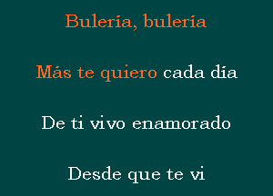 Buleria, buleria
Mas te quiero cada dia
De ti vivo enamoraclo

Desde que te vi