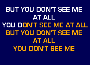 BUT YOU DON'T SEE ME
AT ALL
YOU DON'T SEE ME AT ALL
BUT YOU DON'T SEE ME
AT ALL
YOU DON'T SEE ME