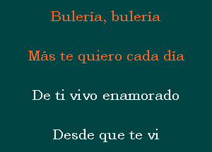 Buleria, buleria
Mas te quiero cada dia
De ti vivo enamoraclo

Desde que te vi