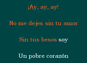 iAy, ay, ay!
No me dejes sin tu amor

Sin tus besos soy

U11 pobre corazc'm