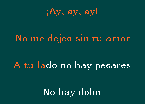 iAy, ay, ay!
No me dejes sin tu amor

A tu lado no hay pesares

No hay dolor