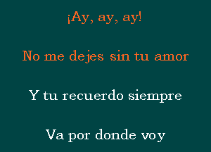 iAy, ay, ay!
No me dejes sin tu amor

Y tu recuerdo siempre

Va por donde voy