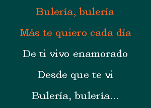 Buleria, buleria
Mas te quiero cada dia
De ti vivo enamorado

Desde que te vi

Buleria, buleria...