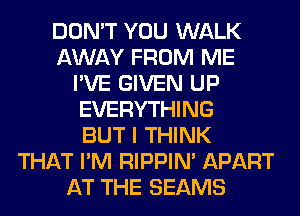 DON'T YOU WALK
AWAY FROM ME
I'VE GIVEN UP
EVERYTHING
BUT I THINK
THAT I'M RIPPIN' APART
AT THE BEAMS