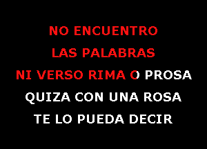 N0 ENCUENTRO
LAS PALABRAS
NI VERSO RIMA 0 PROSA
QUIZA CON UNA ROSA
TE L0 PUEDA DECIR