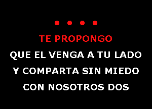 o o o 0
TE PROPONGO
QUE EL VENGAATU LADO
Y COMPARTA SIN MIEDO
CON NOSOTROS DOS