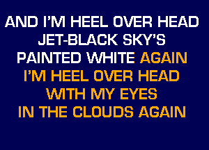 AND I'M HEEL OVER HEAD
JET-BLACK SKY'S
PAINTED WHITE AGAIN
I'M HEEL OVER HEAD
WITH MY EYES
IN THE CLOUDS AGAIN
