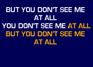 BUT YOU DON'T SEE ME
AT ALL
YOU DON'T SEE ME AT ALL
BUT YOU DON'T SEE ME
AT ALL