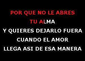 POR QUE NO LE ABRES
TU ALMA
Y QUIERES DEJARLO FUERA
CUANDO EL AMOR
LLEGA ASI DE ESA MANERA