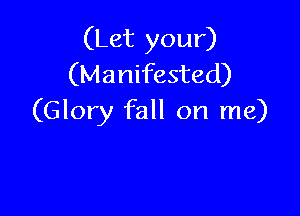 (Let your)
(Manifested)

(Glory fall on me)