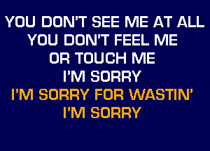 YOU DON'T SEE ME AT ALL
YOU DON'T FEEL ME
OR TOUCH ME
I'M SORRY
I'M SORRY FOR WASTIN'
I'M SORRY