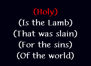 (Is the Lamb)

(That was slain)
(For the sins)
(Of the world)