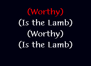 (Is the Lamb)

(Worthy)
(Is the Lamb)