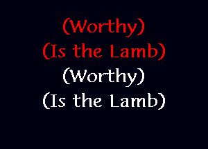 (Worthy)
(Is the Lamb)