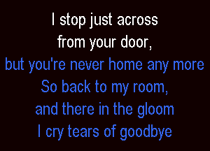 I stop just across
from your door,