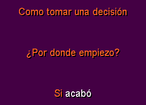 Como tomar una decisic'm

g,Por donde empiezo?

Si acabo