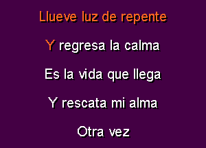 Llueve luz de repente

Y regresa la calma

Es la Vida que llega

Y rescata mi alma

Otra vez