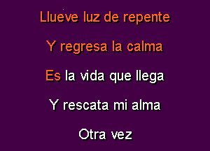 Llueve luz de repente

Y regresa la calma
Es la Vida que llega
Y rescata mi alma

Otra vez