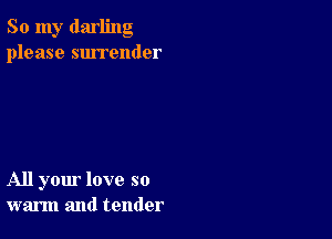 So my darling
please surrender

All your love so
warm and tender