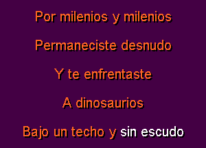 Por milenios y milenios
Permaneciste desnudo
Y te enfrentaste

A dinosaurios

Bajo un techo y sin escudo