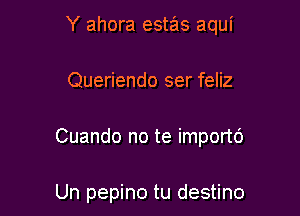 Y ahora estas aqui

Queriendo ser feliz

Cuando no te importc')

Un pepino tu destino