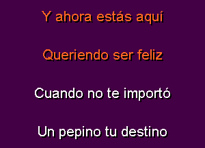 Y ahora estas aqui

Queriendo ser feliz

Cuando no te importc')

Un pepino tu destino