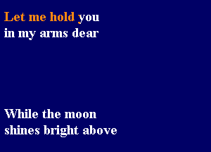 Let me hold you
in my arms dear

While the moon
shines bright above
