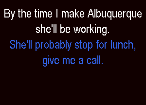 By the time I make Albuquerque
she'll be working.