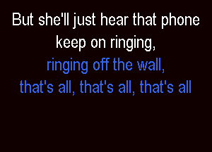 But she'll just hear that phone
keep on ringing,