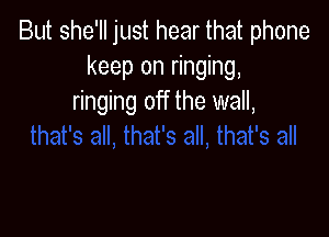 But she'll just hear that phone
keep on ringing,
ringing off the wall,
