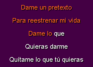 Dame un pretexto
Para reestrenar mi Vida
Dame lo que

Quieras darme

Quitame lo que tu quieras