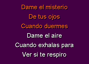 Dame el misterio
De tus ojos
Cuando duermes
Dame el aire

Cuando exhalas para

Ver si te respiro