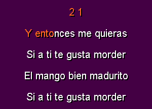 2 1
Y entonces me quieras

Si a ti te gusta morder

El mango bien madurito

Si a ti te gusta morder