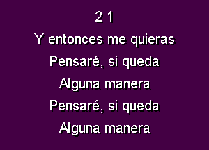 2 1
Y entonces me quieras

Pensara si queda
Alguna manera
Pensare'z, si queda
Alguna manera