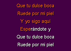 Que tu dulce boca
Ruede por mi piel
Y yo sigo aqui
Esperandote y
Que tu dulce boca

Ruede por mi piel