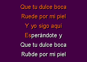 Que tu dulce boca
Ruede por mi piel
Y yo sigo aqui
Esperandote y
Que tu dulce boca

Rubde por mi piel