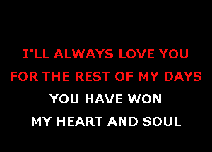 I'LL ALWAYS LOVE YOU

FOR THE REST OF MY DAYS
YOU HAVE WON
MY HEART AND SOUL