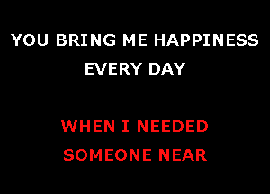 YOU BRING ME HAPPINESS
EVERY DAY

WHEN I NEEDED
SOMEONE NEAR