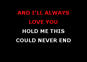 AND I'LL ALWAYS
LOVE YOU

HOLD ME THIS
COULD NEVER END