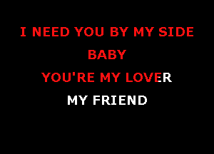 I NEED YOU BY MY SIDE
BABY

YOU'RE MY LOVER
MY FRIEND