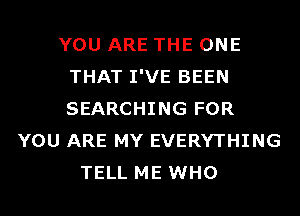YOU ARE THE ONE
THAT I'VE BEEN
SEARCHING FOR

YOU ARE MY EVERYTHING
TELL ME WHO
