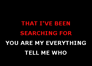 THAT I'VE BEEN
SEARCHING FOR
YOU ARE MY EVERYTHING
TELL ME WHO