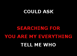 COULD ASK

SEARCHING FOR
YOU ARE MY EVERYTHING
TELL ME WHO